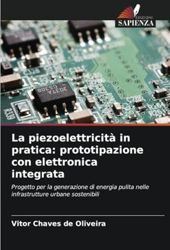 portada La Piezoelettricità in Pratica: Prototipazione con Elettronica Integrata: Progetto per la Generazione di Energia Pulita Nelle Infrastrutture Urbane Sostenibili (en Italiano)