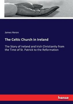portada The Celtic Church in Ireland: The Story of Ireland and Irish Christianity from the Time of St. Patrick to the Reformation (in English)