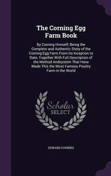portada The Corning Egg Farm Book: By Corning Himself; Being the Complete and Authentic Story of the Corning Egg Farm From Its Inception to Date, Togethe (en Inglés)