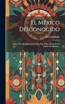 portada El México Desconocido: Cinco Años de Exploración Entre las Tribus de la Sierra Madre Occidental.