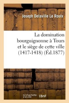 portada La Domination Bourguignonne a Tours Et Le Siege de Cette Ville (1417-1418) (Ed.1877) (Histoire) (French Edition)