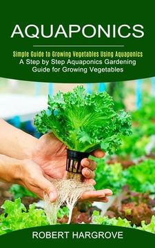 portada Aquaponics: Simple Guide to Growing Vegetables Using Aquaponics (A Step by Step Aquaponics Gardening Guide for Growing Vegetables) (en Inglés)