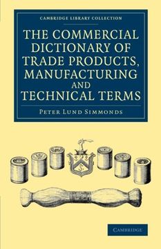 portada The Commercial Dictionary of Trade Products, Manufacturing and Technical Terms: With a Definition of the Moneys, Weights, and Measures, of all Countri (Cambridge Library Collection - Technology) 