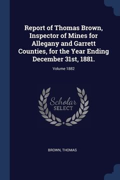portada Report of Thomas Brown, Inspector of Mines for Allegany and Garrett Counties, for the Year Ending December 31st, 1881.; Volume 1882