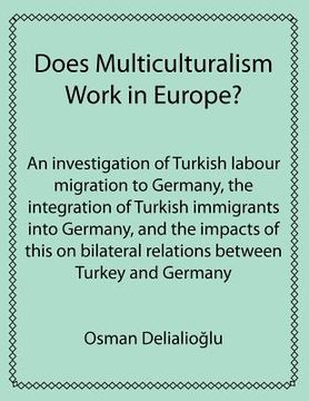 portada does multiculturalism work in europe?: an investigation of turkish labour migration to germany, the integration of turkish immigrants into germany, an (en Inglés)