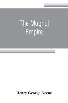 portada The Moghul empire; from the death of Aurungzeb to the overthrow of the Mahratta power (en Inglés)