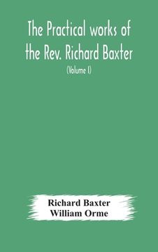 portada The practical works of the Rev. Richard Baxter, with a life of the author, and a critical examination of his writings (Volume I) (in English)