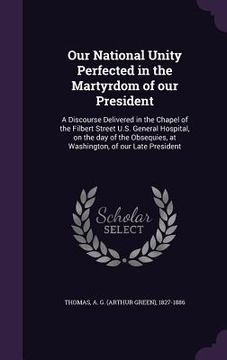 portada Our National Unity Perfected in the Martyrdom of our President: A Discourse Delivered in the Chapel of the Filbert Street U.S. General Hospital, on th