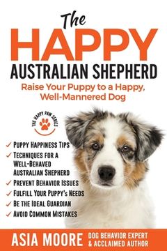 portada The Happy Australian Shepherd: Raise Your Puppy to a Happy, Well-Mannered Dog (en Inglés)