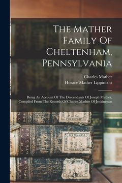 portada The Mather Family Of Cheltenham, Pennsylvania: Being An Account Of The Descendants Of Joseph Mather, Compiled From The Records Of Charles Mather Of Je (en Inglés)