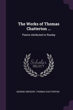portada The Works of Thomas Chatterton ...: Poems Attributed to Rowley (en Inglés)
