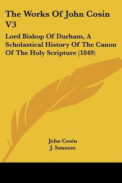 portada the works of john cosin v3: lord bishop of durham, a scholastical history of the canon of the holy scripture (1849) (en Inglés)