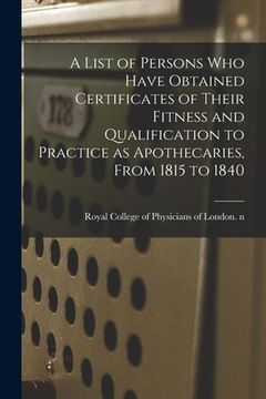 portada A List of Persons Who Have Obtained Certificates of Their Fitness and Qualification to Practice as Apothecaries, From 1815 to 1840 (en Inglés)