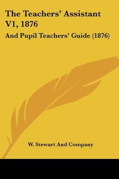 portada the teachers' assistant v1, 1876: and pupil teachers' guide (1876)