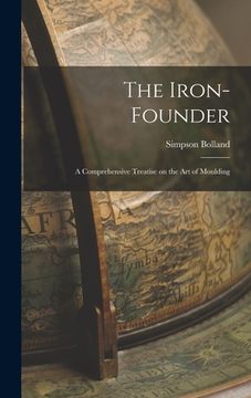 portada The Iron-Founder: A Comprehensive Treatise on the Art of Moulding (en Inglés)