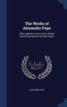 portada The Works of Alexander Pope: With a Memoir of the Author, Notes, and Critical Notices On Each Poem (en Inglés)