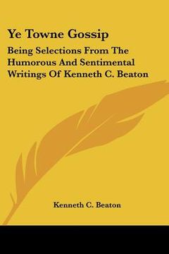 portada ye towne gossip: being selections from the humorous and sentimental writings of kenneth c. beaton (in English)