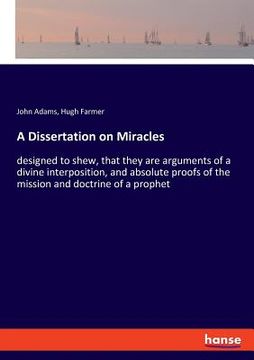 portada A Dissertation on Miracles: designed to shew, that they are arguments of a divine interposition, and absolute proofs of the mission and doctrine o