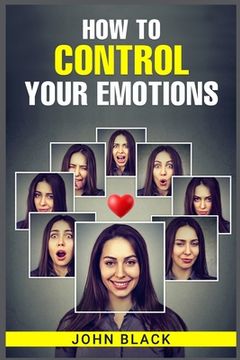 portada How to Control Your Emotions: Practical Techniques for Managing Your Feelings and Improving Your Mental Well-being (2023 Guide for Beginners) (in English)