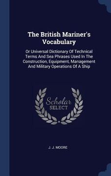 portada The British Mariner's Vocabulary: Or Universal Dictionary Of Technical Terms And Sea Phrases Used In The Construction, Equipment, Management And Milit