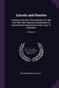 portada Lincoln and Stanton: A Study of the War Administration of 1861 and 1862, With Special Consideration of Some Recent Statements of Gen. Geo. (en Inglés)