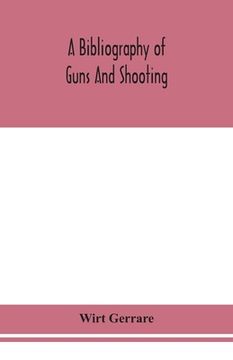 portada A bibliography of guns and shooting, being a list of ancient and modern English and foreign books relating to firearms and their use, and to the compo 