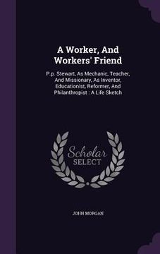 portada A Worker, And Workers' Friend: P.p. Stewart, As Mechanic, Teacher, And Missionary, As Inventor, Educationist, Reformer, And Philanthropist: A Life Sk