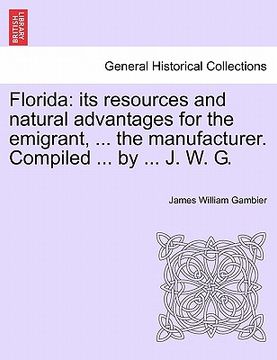 portada florida: its resources and natural advantages for the emigrant, ... the manufacturer. compiled ... by ... j. w. g. (en Inglés)