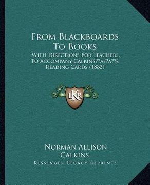 portada from blackboards to books: with directions for teachers, to accompany calkinsacentsa -a centss reading cards (1883) (en Inglés)