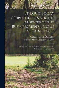 portada St. Louis Today / published Under the Auspices of the Business Men's League of Saint Louis; Text on Saint Louis by William Flewellyn Saunders; Photogr (en Inglés)