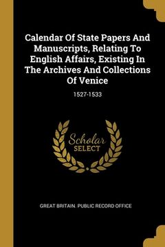 portada Calendar Of State Papers And Manuscripts, Relating To English Affairs, Existing In The Archives And Collections Of Venice: 1527-1533 (en Inglés)
