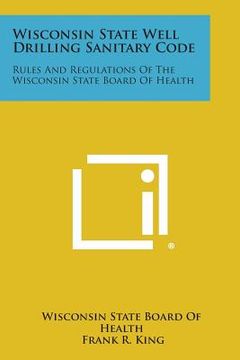 portada Wisconsin State Well Drilling Sanitary Code: Rules and Regulations of the Wisconsin State Board of Health (en Inglés)