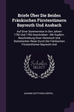 portada Briefe Über Die Beiden Fränkischen Fürstentümern Bayreuth Und Ansbach: Auf Einer Sommerreise In Den Jahren 1792 Und 1793 Geschrieben: Mit Kupfern. Bes (en Inglés)