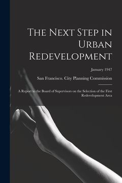 portada The Next Step in Urban Redevelopment: a Report to the Board of Supervisors on the Selection of the First Redevelopment Area; January 1947 (en Inglés)