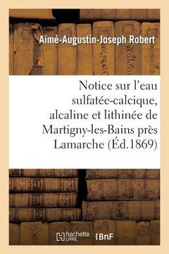 portada Notice Sur l'Eau Sulfatée-Calcique, Alcaline Et Lithinée de Martigny-Les-Bains Près LaMarche: (Vosges) (en Francés)