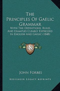 portada the principles of gaelic grammar: with the definitions, rules, and examples clearly expressed in english and gaelic (1848) (en Inglés)