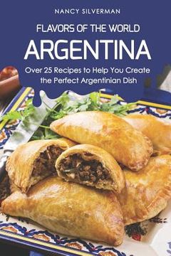 portada Flavors of the World - Argentina: Over 25 Recipes to Help You Create the Perfect Argentinian Dish (en Inglés)