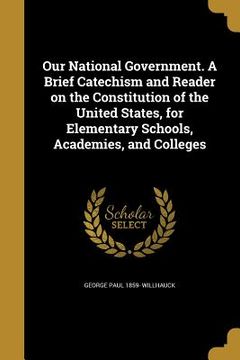 portada Our National Government. A Brief Catechism and Reader on the Constitution of the United States, for Elementary Schools, Academies, and Colleges