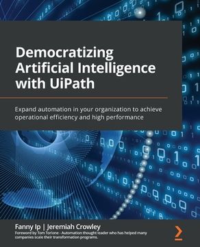 portada Democratizing Artificial Intelligence with UiPath: Expand automation in your organization to achieve operational efficiency and high performance (en Inglés)