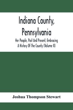 portada Indiana County, Pennsylvania; Her People, Past And Present, Embracing A History Of The County (Volume Ii) (in English)