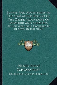 portada scenes and adventures in the semi-alpine region of the ozark mountains of missouri and arkansas: which were first traversed by de soto, in 1541 (1853) (en Inglés)