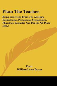 portada plato the teacher: being selections from the apology, euthydemus, protagoras, symposium, phaedrus, republic and phaedo of plato (1897)