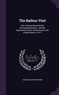 portada The Balfour Visit: How America Received her Distinguished Guest; and the Significance of the Conferences in the United States in 1917