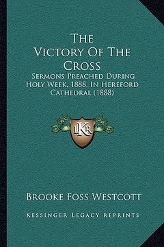portada the victory of the cross the victory of the cross: sermons preached during holy week, 1888, in hereford cathedrsermons preached during holy week, 1888