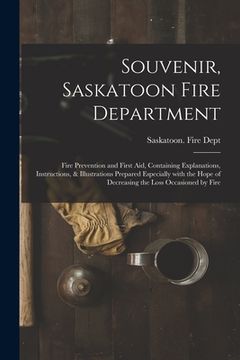 portada Souvenir, Saskatoon Fire Department [microform]: Fire Prevention and First Aid, Containing Explanations, Instructions, & Illustrations Prepared Especi (en Inglés)
