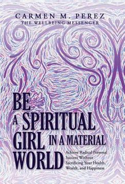 portada Be a Spiritual Girl in a Material World: Achieve Radical Personal Success Without Sacrificing Your Health, Wealth, and Happiness (en Inglés)