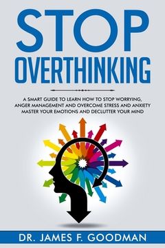 portada Stop Overthinking: A Smart Guide to Learn How to Stop Worrying, Anger Management, and Overcome Stress and Anxiety. Master Your Emotions a