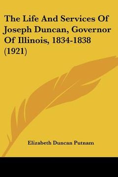 portada the life and services of joseph duncan, governor of illinois, 1834-1838 (1921) (in English)