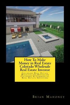 portada How To Make Money in Real Estate Colorado Wholesale Real Estate Investor: Colorado Real Estate Wholesaling Houses In Colorado & Commercial Real Estate