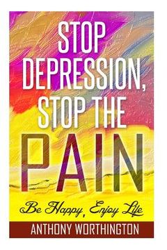 portada Stop Depression, Stop the Pain: Be Happy, Enjoy Life (in English)